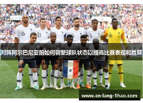 对阵阿尔巴尼亚前如何调整球队状态以提高比赛表现和胜算