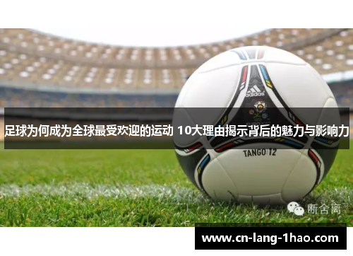 足球为何成为全球最受欢迎的运动 10大理由揭示背后的魅力与影响力