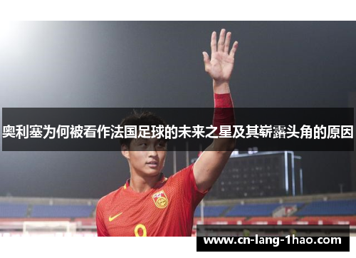 奥利塞为何被看作法国足球的未来之星及其崭露头角的原因