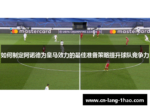 如何制定阿诺德为皇马效力的最佳准备策略提升球队竞争力
