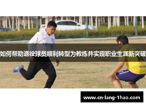 如何帮助退役球员顺利转型为教练并实现职业生涯新突破