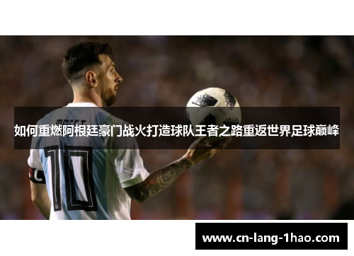 如何重燃阿根廷豪门战火打造球队王者之路重返世界足球巅峰