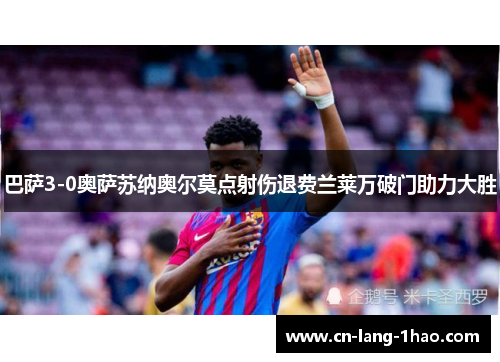 巴萨3-0奥萨苏纳奥尔莫点射伤退费兰莱万破门助力大胜