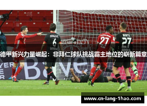 德甲新兴力量崛起：非拜仁球队挑战霸主地位的崭新篇章