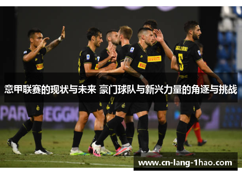 意甲联赛的现状与未来 豪门球队与新兴力量的角逐与挑战