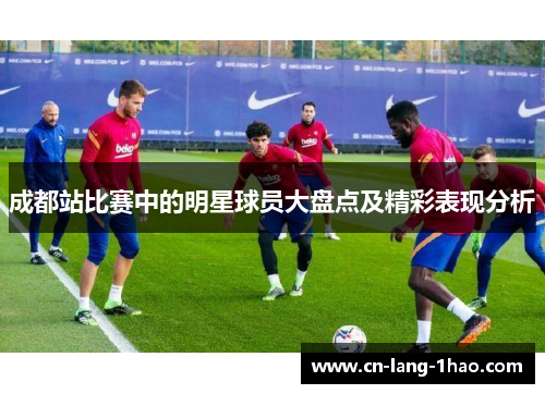 成都站比赛中的明星球员大盘点及精彩表现分析