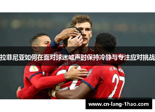 拉菲尼亚如何在面对球迷嘘声时保持冷静与专注应对挑战
