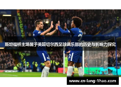 斯坦福桥主场属于英超切尔西足球俱乐部的历史与影响力探究