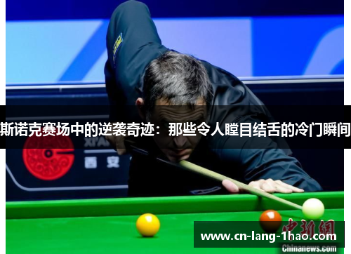 斯诺克赛场中的逆袭奇迹:那些令人瞠目结舌的冷门瞬间 斯诺克赛场中的逆袭奇迹:那些令人瞠目结舌的冷门瞬间