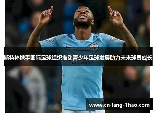 斯特林携手国际足球组织推动青少年足球发展助力未来球员成长 斯特林携手国际足球组织推动青少年足球发展助力未来球员成长