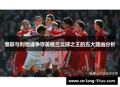 曼联与利物浦争夺英格兰足球之王的五大理由分析 曼联与利物浦争夺英格兰足球之王的五大理由分析