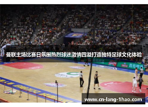 曼联主场比赛日氛围热烈球迷激情四溢打造独特足球文化体验 曼联主场比赛日氛围热烈球迷激情四溢打造独特足球文化体验