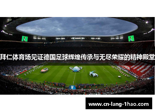 拜仁体育场见证德国足球辉煌传承与无尽荣耀的精神殿堂