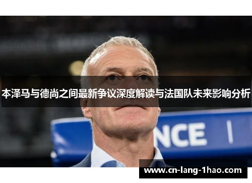 本泽马与德尚之间最新争议深度解读与法国队未来影响分析