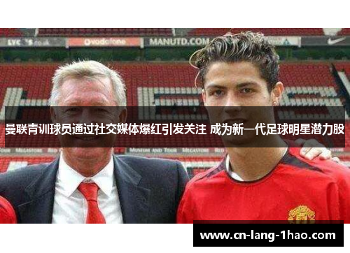 曼联青训球员通过社交媒体爆红引发关注 成为新一代足球明星潜力股 曼联青训球员通过社交媒体爆红引发关注 成为新一代足球明星潜力股