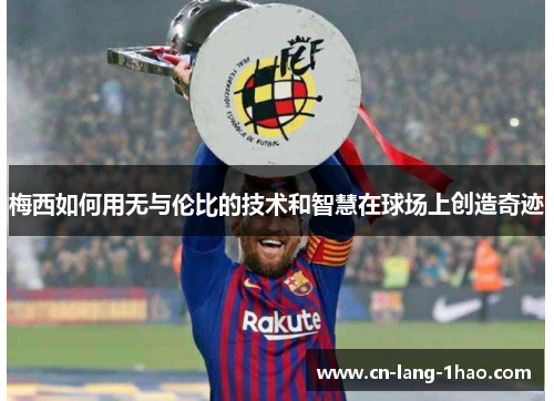 梅西如何用无与伦比的技术和智慧在球场上创造奇迹