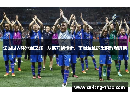 法国世界杯冠军之路：从实力到传奇，重温蓝色梦想的辉煌时刻