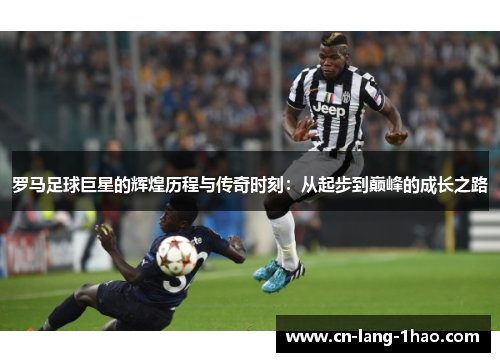 罗马足球巨星的辉煌历程与传奇时刻：从起步到巅峰的成长之路