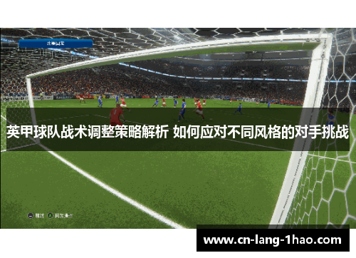 英甲球队战术调整策略解析 如何应对不同风格的对手挑战