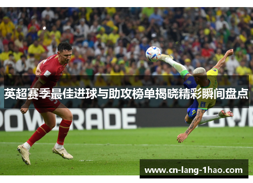 英超赛季最佳进球与助攻榜单揭晓精彩瞬间盘点