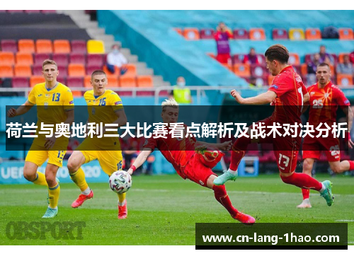 荷兰与奥地利三大比赛看点解析及战术对决分析