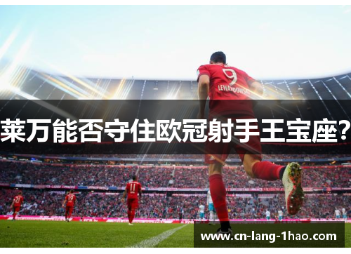 莱万能否守住欧冠射手王宝座？