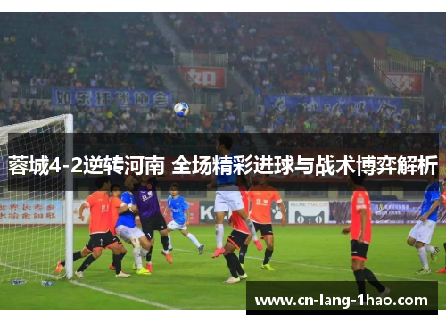 蓉城4-2逆转河南 全场精彩进球与战术博弈解析