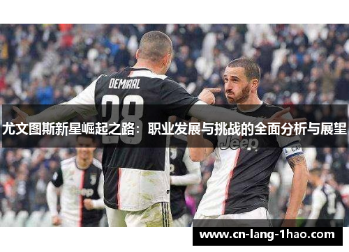 尤文图斯新星崛起之路：职业发展与挑战的全面分析与展望
