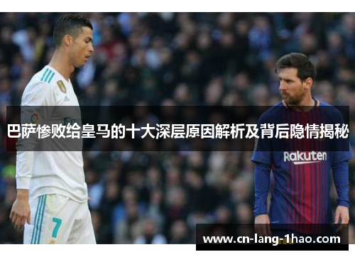 巴萨惨败给皇马的十大深层原因解析及背后隐情揭秘
