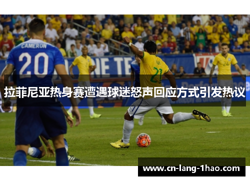 拉菲尼亚热身赛遭遇球迷怒声回应方式引发热议 拉菲尼亚热身赛遭遇球迷怒声回应方式引发热议