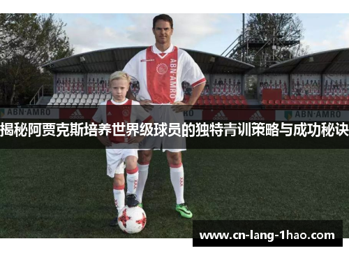 揭秘阿贾克斯培养世界级球员的独特青训策略与成功秘诀 揭秘阿贾克斯培养世界级球员的独特青训策略与成功秘诀