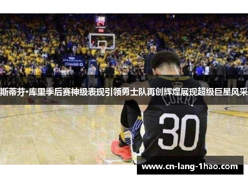 斯蒂芬·库里季后赛神级表现引领勇士队再创辉煌展现超级巨星风采