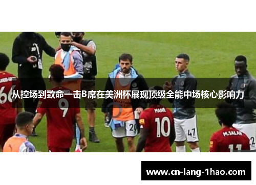 从控场到致命一击B席在美洲杯展现顶级全能中场核心影响力 从控场到致命一击B席在美洲杯展现顶级全能中场核心影响力