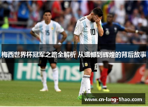 梅西世界杯冠军之路全解析 从遗憾到辉煌的背后故事 梅西世界杯冠军之路全解析 从遗憾到辉煌的背后故事