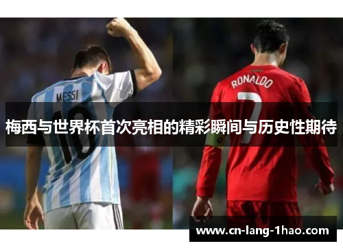 梅西与世界杯首次亮相的精彩瞬间与历史性期待 梅西与世界杯首次亮相的精彩瞬间与历史性期待