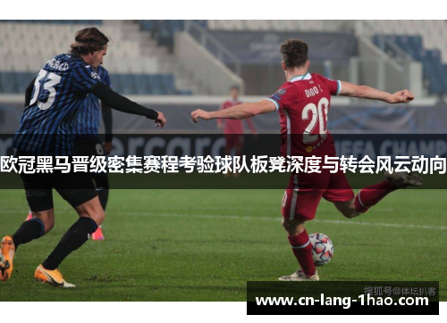 欧冠黑马晋级密集赛程考验球队板凳深度与转会风云动向