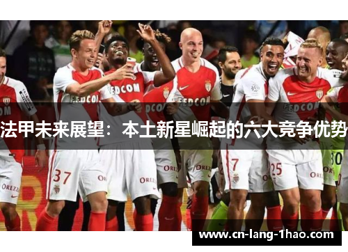 法甲未来展望:本土新星崛起的六大竞争优势 法甲未来展望:本土新星崛起的六大竞争优势