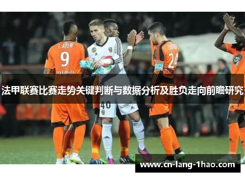 法甲联赛比赛走势关键判断与数据分析及胜负走向前瞻研究