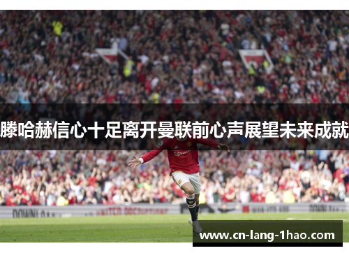 滕哈赫信心十足离开曼联前心声展望未来成就 滕哈赫信心十足离开曼联前心声展望未来成就