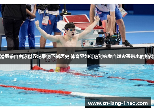 潘展乐自由泳世界纪录创下新历史 体育界如何应对突发自然灾害带来的挑战 潘展乐自由泳世界纪录创下新历史 体育界如何应对突发自然灾害带来的挑战