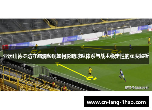 亚历山德罗防守漏洞频现如何影响球队体系与战术稳定性的深度解析