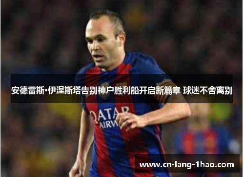 安德雷斯·伊涅斯塔告别神户胜利船开启新篇章 球迷不舍离别 安德雷斯·伊涅斯塔告别神户胜利船开启新篇章 球迷不舍离别