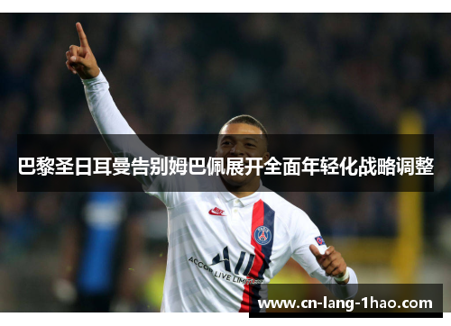 巴黎圣日耳曼告别姆巴佩展开全面年轻化战略调整