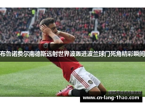 布鲁诺费尔南德斯远射世界波轰进波兰球门死角精彩瞬间 布鲁诺费尔南德斯远射世界波轰进波兰球门死角精彩瞬间