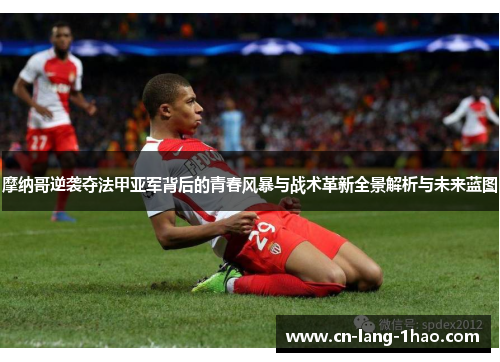 摩纳哥逆袭夺法甲亚军背后的青春风暴与战术革新全景解析与未来蓝图 摩纳哥逆袭夺法甲亚军背后的青春风暴与战术革新全景解析与未来蓝图
