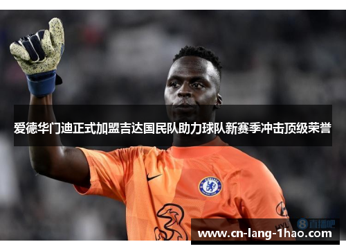 爱德华门迪正式加盟吉达国民队助力球队新赛季冲击顶级荣誉