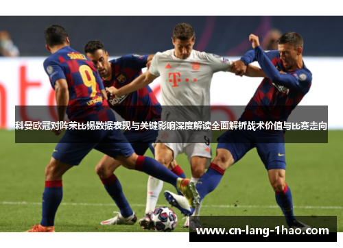 科曼欧冠对阵莱比锡数据表现与关键影响深度解读全面解析战术价值与比赛走向
