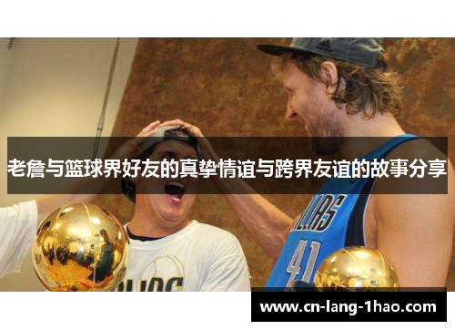 老詹与篮球界好友的真挚情谊与跨界友谊的故事分享