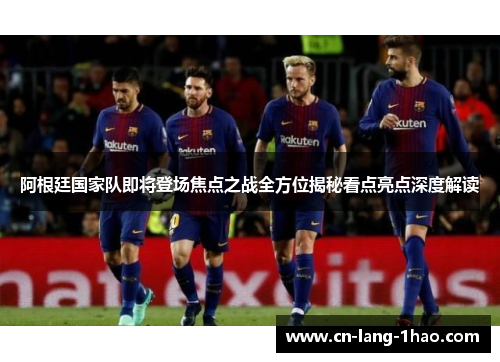 阿根廷国家队即将登场焦点之战全方位揭秘看点亮点深度解读