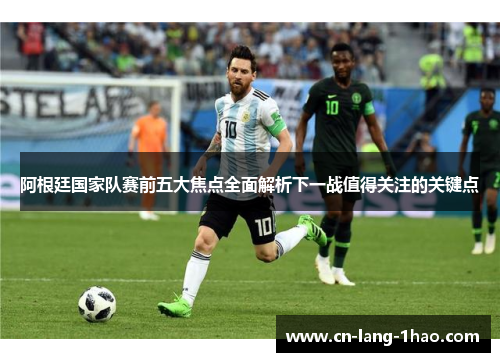 阿根廷国家队赛前五大焦点全面解析下一战值得关注的关键点